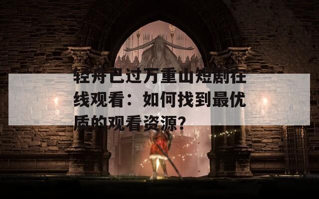 轻舟已过万重山短剧在线观看：如何找到最优质的观看资源？