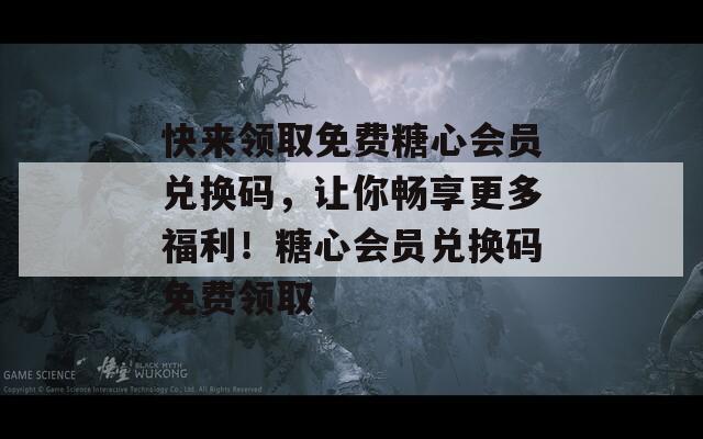 快来领取免费糖心会员兑换码，让你畅享更多福利！糖心会员兑换码免费领取