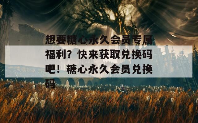 想要糖心永久会员专属福利？快来获取兑换码吧！糖心永久会员兑换码
