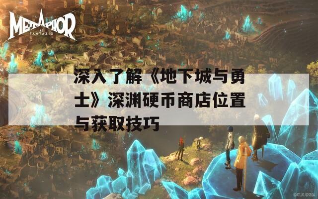 深入了解《地下城与勇士》深渊硬币商店位置与获取技巧