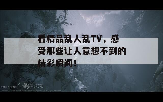 看精品乱人乱TV，感受那些让人意想不到的精彩瞬间！