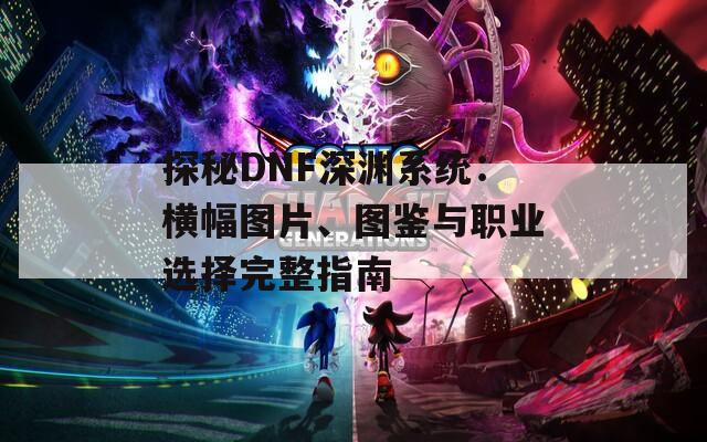 探秘DNF深渊系统：横幅图片、图鉴与职业选择完整指南