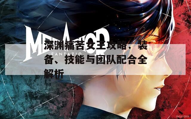 深渊痛苦女王攻略：装备、技能与团队配合全解析