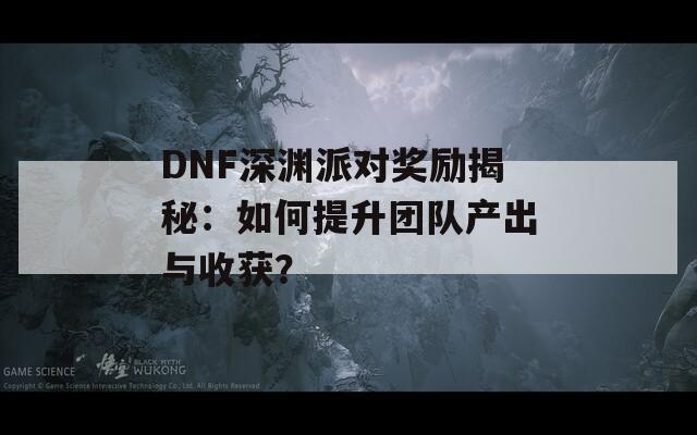 DNF深渊派对奖励揭秘：如何提升团队产出与收获？