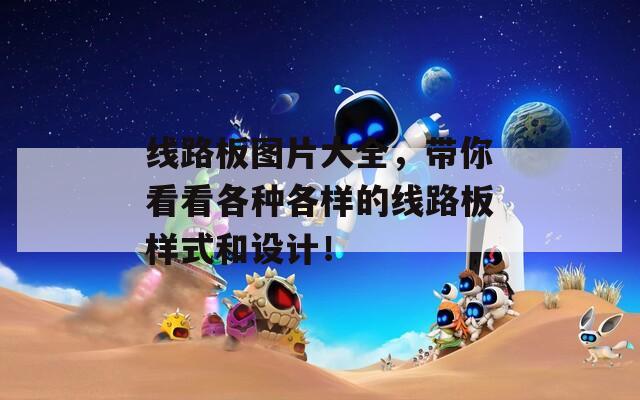 线路板图片大全，带你看看各种各样的线路板样式和设计！