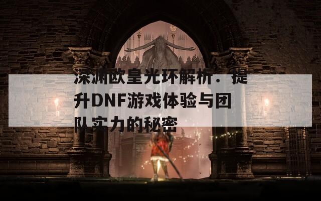 深渊欧皇光环解析：提升DNF游戏体验与团队实力的秘密