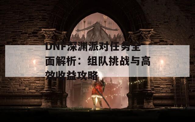 DNF深渊派对任务全面解析：组队挑战与高效收益攻略