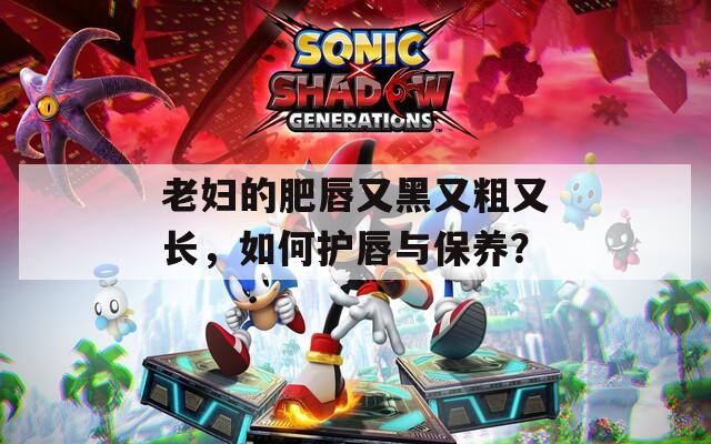 老妇的肥唇又黑又粗又长，如何护唇与保养？