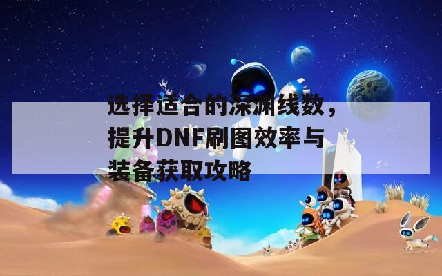 选择适合的深渊线数，提升DNF刷图效率与装备获取攻略