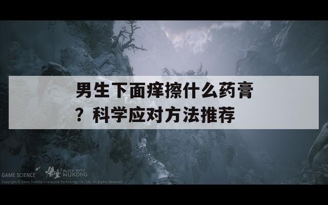 男生下面痒擦什么药膏？科学应对方法推荐