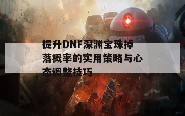 提升DNF深渊宝珠掉落概率的实用策略与心态调整技巧