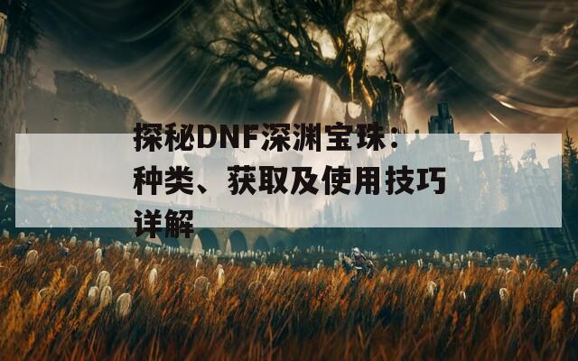 探秘DNF深渊宝珠：种类、获取及使用技巧详解