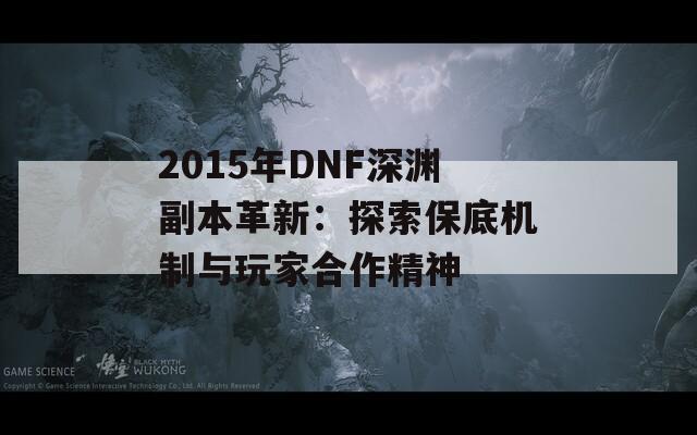 2015年DNF深渊副本革新：探索保底机制与玩家合作精神