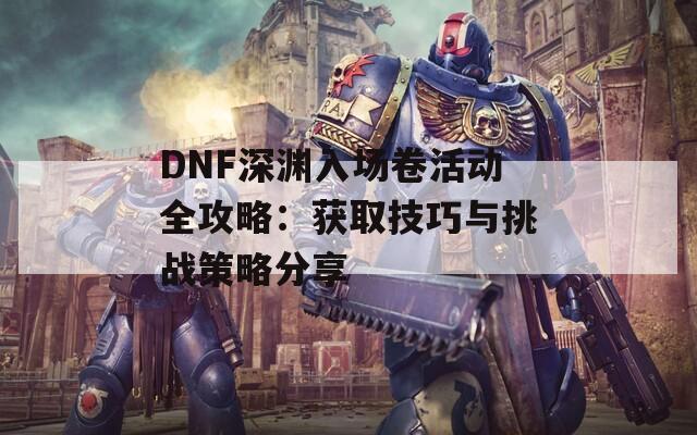 DNF深渊入场卷活动全攻略：获取技巧与挑战策略分享
