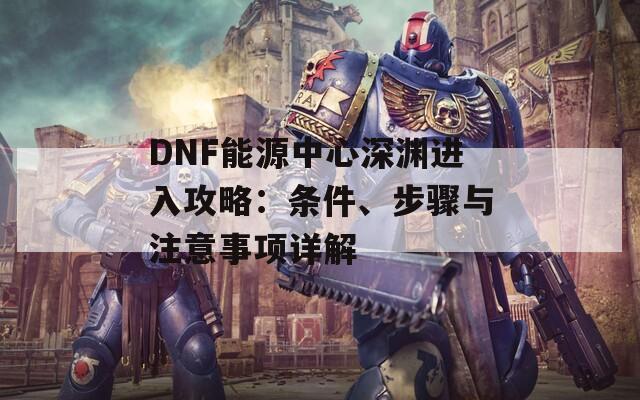 DNF能源中心深渊进入攻略：条件、步骤与注意事项详解