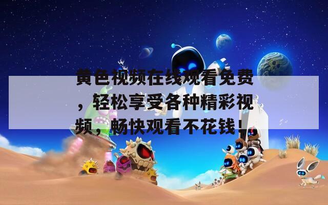 黄色视频在线观看免费，轻松享受各种精彩视频，畅快观看不花钱！