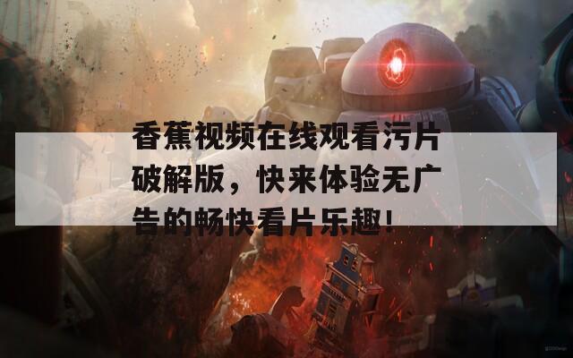 香蕉视频在线观看污片破解版，快来体验无广告的畅快看片乐趣！