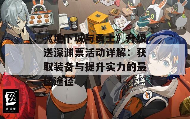 《地下城与勇士》升级送深渊票活动详解：获取装备与提升实力的最佳途径