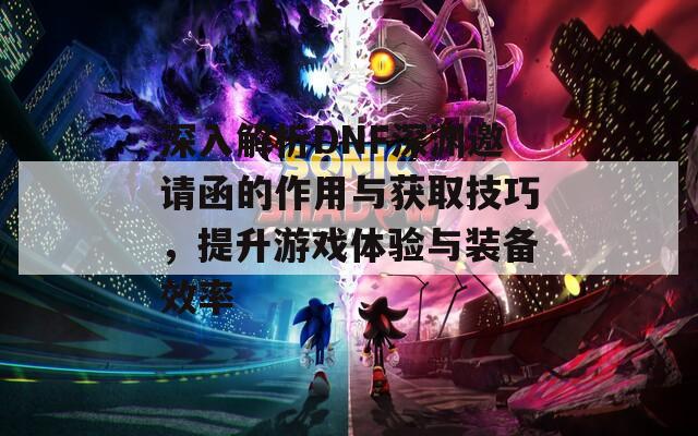 深入解析DNF深渊邀请函的作用与获取技巧，提升游戏体验与装备效率