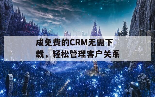 成免费的CRM无需下载，轻松管理客户关系