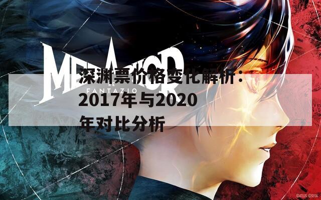 深渊票价格变化解析：2017年与2020年对比分析