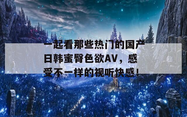 一起看那些热门的国产日韩蜜臀色欲AV，感受不一样的视听快感！