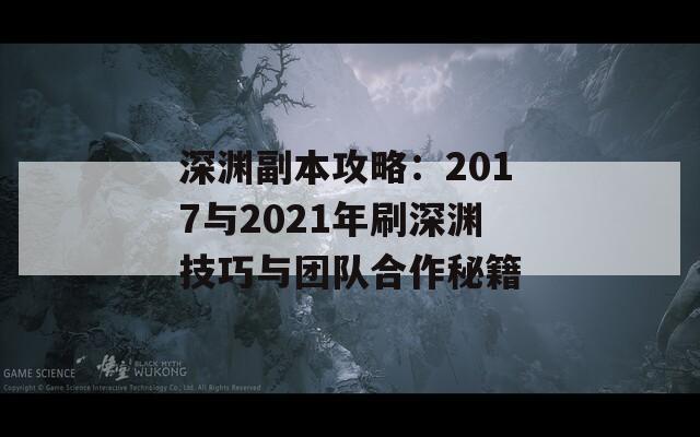 深渊副本攻略：2017与2021年刷深渊技巧与团队合作秘籍