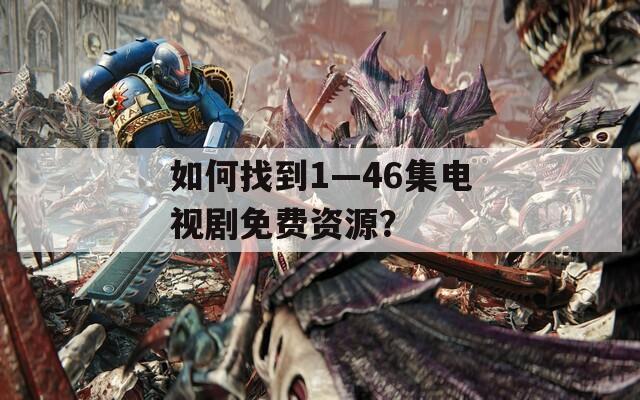 如何找到1—46集电视剧免费资源？