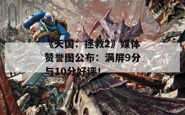 《天国：拯救2》媒体赞誉图公布：满屏9分与10分好评！
