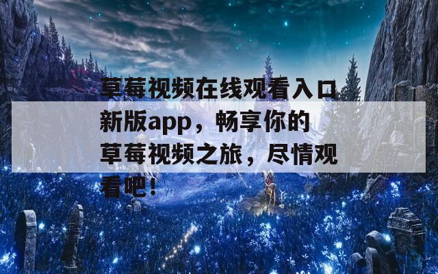 草莓视频在线观看入口新版app，畅享你的草莓视频之旅，尽情观看吧！