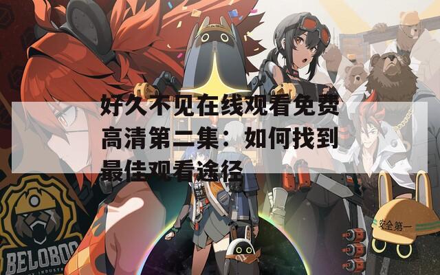 好久不见在线观看免费高清第二集：如何找到最佳观看途径