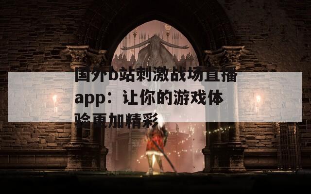 国外b站刺激战场直播app：让你的游戏体验更加精彩