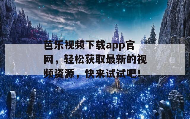 芭乐视频下载app官网，轻松获取最新的视频资源，快来试试吧！