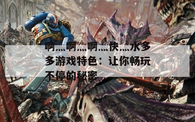 啊灬啊灬啊灬快灬水多多游戏特色：让你畅玩不停的秘密