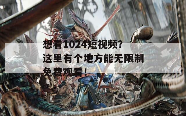 想看1024短视频？这里有个地方能无限制免费观看！