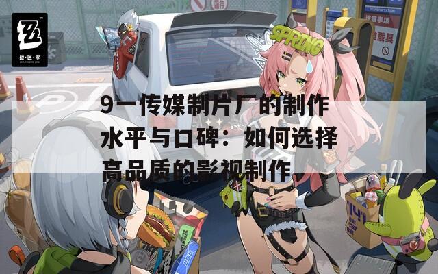 9一传媒制片厂的制作水平与口碑：如何选择高品质的影视制作