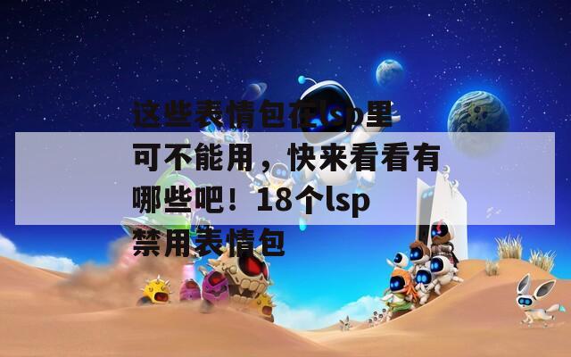 这些表情包在lsp里可不能用，快来看看有哪些吧！18个lsp禁用表情包