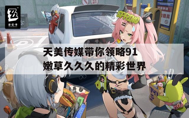 天美传媒带你领略91嫩草久久久的精彩世界