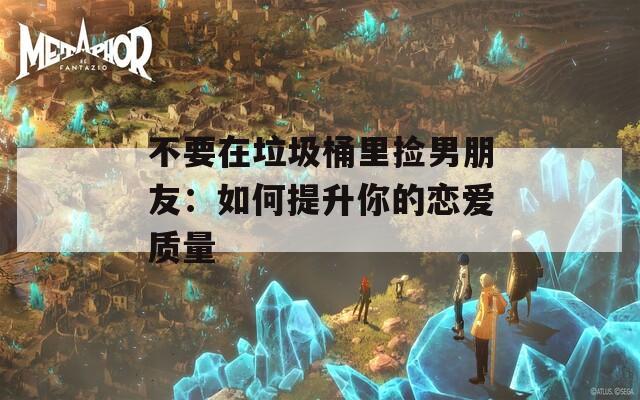 不要在垃圾桶里捡男朋友：如何提升你的恋爱质量