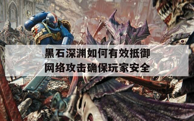黑石深渊如何有效抵御网络攻击确保玩家安全
