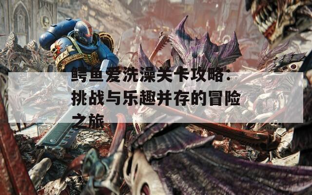 鳄鱼爱洗澡关卡攻略：挑战与乐趣并存的冒险之旅