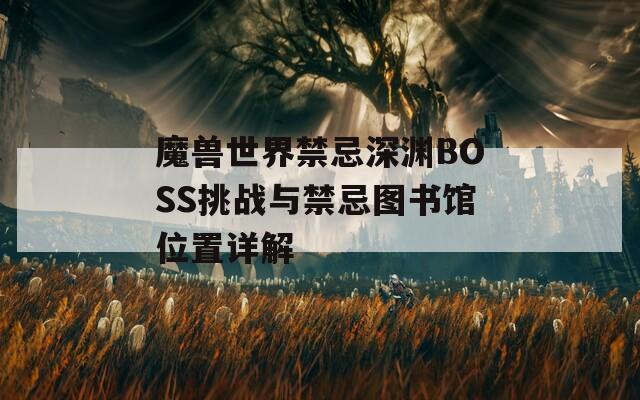 魔兽世界禁忌深渊BOSS挑战与禁忌图书馆位置详解