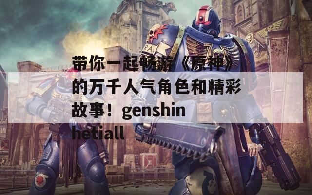 带你一起畅游《原神》的万千人气角色和精彩故事！genshinhetiall