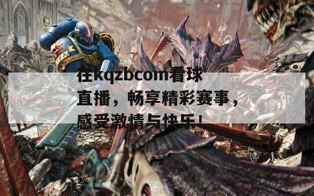 在kqzbcom看球直播，畅享精彩赛事，感受激情与快乐！