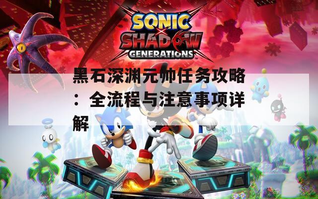 黑石深渊元帅任务攻略：全流程与注意事项详解