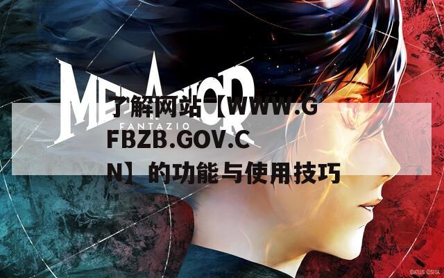 了解网站【WWW.GFBZB.GOV.CN】的功能与使用技巧
