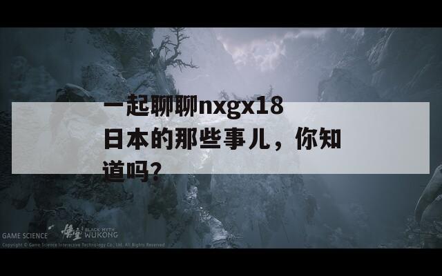 一起聊聊nxgx18日本的那些事儿，你知道吗？