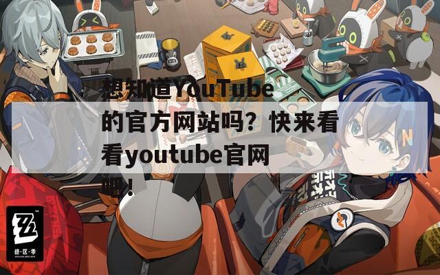 想知道YouTube的官方网站吗？快来看看youtube官网吧！