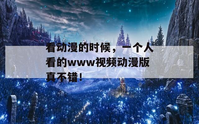 看动漫的时候，一个人看的www视频动漫版真不错！