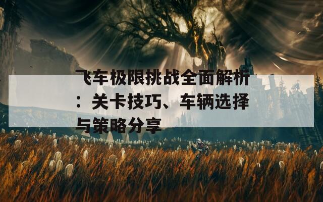 飞车极限挑战全面解析：关卡技巧、车辆选择与策略分享